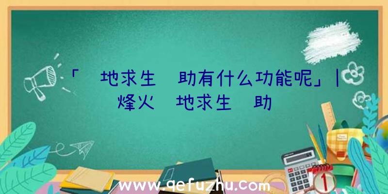 「绝地求生辅助有什么功能呢」|烽火绝地求生辅助